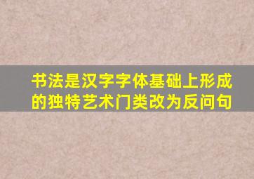 书法是汉字字体基础上形成的独特艺术门类改为反问句