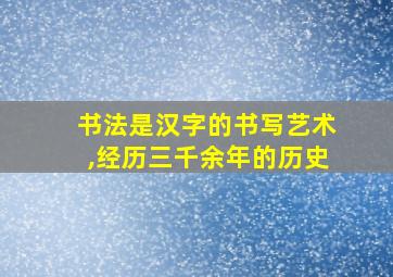 书法是汉字的书写艺术,经历三千余年的历史