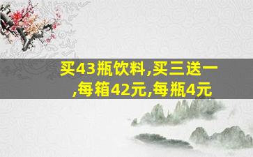 买43瓶饮料,买三送一,每箱42元,每瓶4元