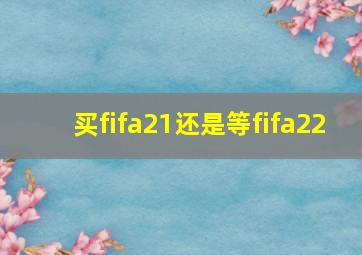 买fifa21还是等fifa22