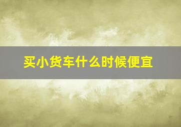 买小货车什么时候便宜