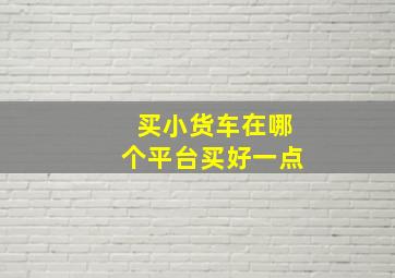 买小货车在哪个平台买好一点