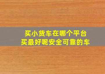 买小货车在哪个平台买最好呢安全可靠的车