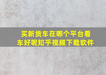 买新货车在哪个平台看车好呢知乎视频下载软件