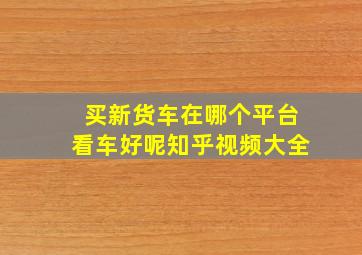 买新货车在哪个平台看车好呢知乎视频大全