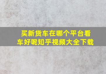 买新货车在哪个平台看车好呢知乎视频大全下载