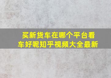 买新货车在哪个平台看车好呢知乎视频大全最新