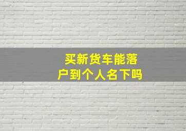 买新货车能落户到个人名下吗