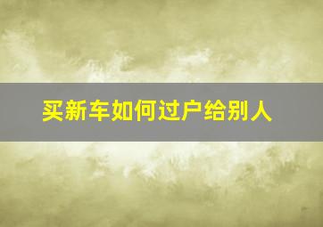 买新车如何过户给别人