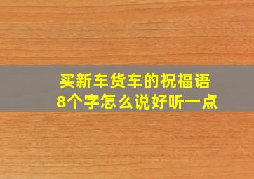 买新车货车的祝福语8个字怎么说好听一点