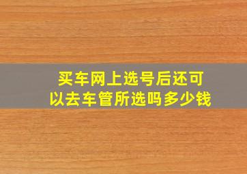 买车网上选号后还可以去车管所选吗多少钱