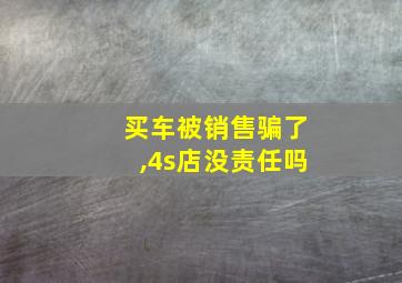 买车被销售骗了,4s店没责任吗