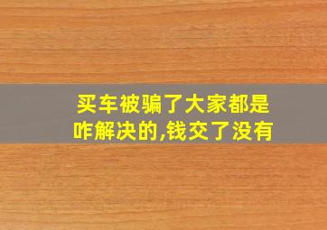 买车被骗了大家都是咋解决的,钱交了没有