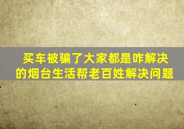 买车被骗了大家都是咋解决的烟台生活帮老百姓解决问题