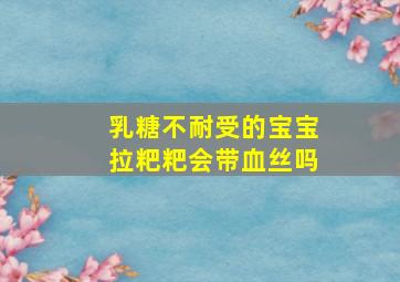 乳糖不耐受的宝宝拉粑粑会带血丝吗