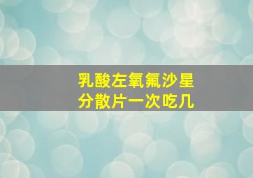 乳酸左氧氟沙星分散片一次吃几