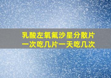 乳酸左氧氟沙星分散片一次吃几片一天吃几次