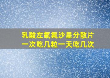 乳酸左氧氟沙星分散片一次吃几粒一天吃几次