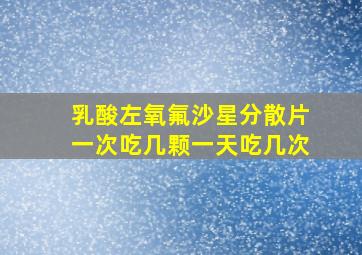 乳酸左氧氟沙星分散片一次吃几颗一天吃几次