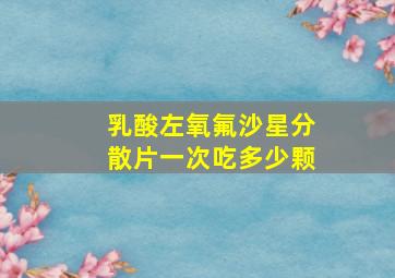 乳酸左氧氟沙星分散片一次吃多少颗