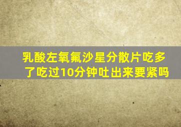 乳酸左氧氟沙星分散片吃多了吃过10分钟吐出来要紧吗