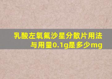 乳酸左氧氟沙星分散片用法与用量0.1g是多少mg