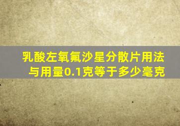 乳酸左氧氟沙星分散片用法与用量0.1克等于多少毫克