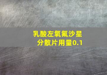 乳酸左氧氟沙星分散片用量0.1