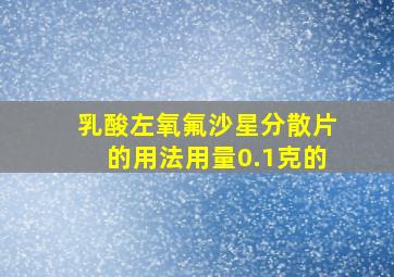 乳酸左氧氟沙星分散片的用法用量0.1克的