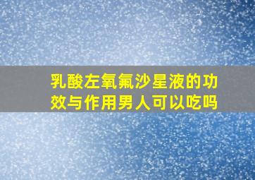 乳酸左氧氟沙星液的功效与作用男人可以吃吗