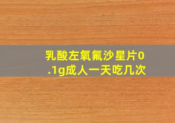 乳酸左氧氟沙星片0.1g成人一天吃几次