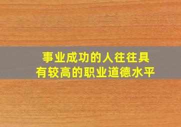 事业成功的人往往具有较高的职业道德水平