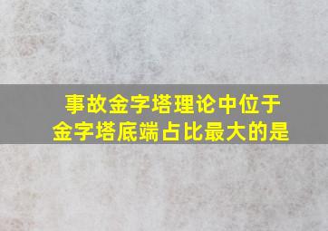 事故金字塔理论中位于金字塔底端占比最大的是