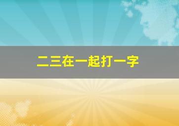 二三在一起打一字