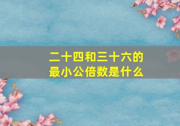 二十四和三十六的最小公倍数是什么