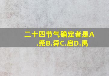 二十四节气确定者是A.尧B.舜C.启D.禹