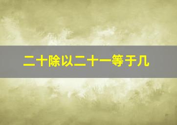 二十除以二十一等于几