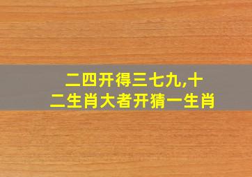 二四开得三七九,十二生肖大者开猜一生肖