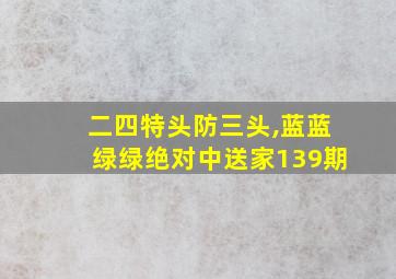 二四特头防三头,蓝蓝绿绿绝对中送家139期