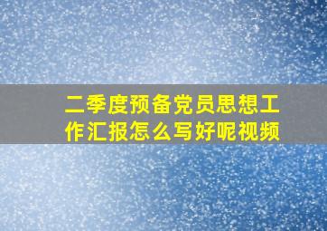 二季度预备党员思想工作汇报怎么写好呢视频