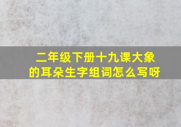 二年级下册十九课大象的耳朵生字组词怎么写呀