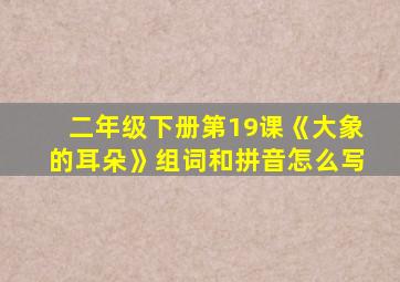 二年级下册第19课《大象的耳朵》组词和拼音怎么写