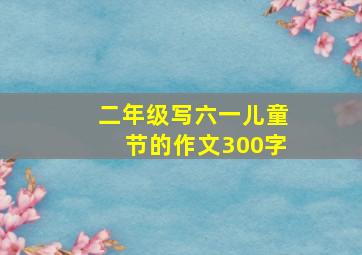 二年级写六一儿童节的作文300字