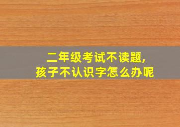 二年级考试不读题,孩子不认识字怎么办呢