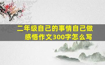 二年级自己的事情自己做感悟作文300字怎么写