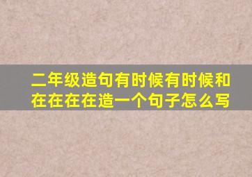 二年级造句有时候有时候和在在在在造一个句子怎么写