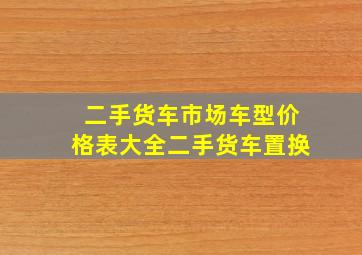 二手货车市场车型价格表大全二手货车置换