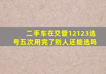 二手车在交管12123选号五次用完了别人还能选吗