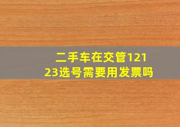 二手车在交管12123选号需要用发票吗