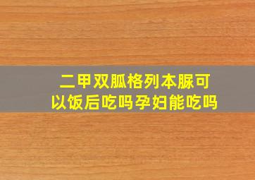 二甲双胍格列本脲可以饭后吃吗孕妇能吃吗